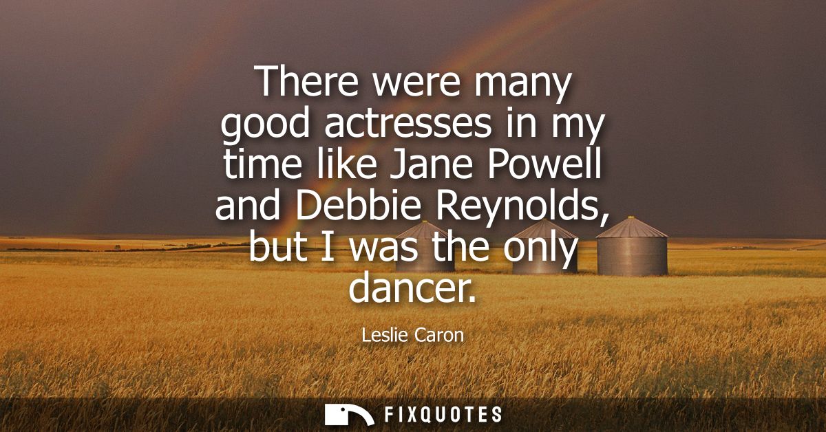 There were many good actresses in my time like Jane Powell and Debbie Reynolds, but I was the only dancer