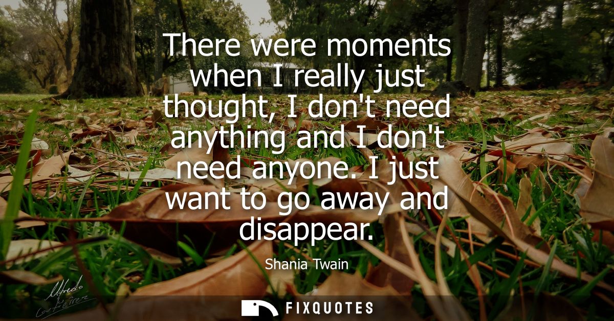 There were moments when I really just thought, I dont need anything and I dont need anyone. I just want to go away and d