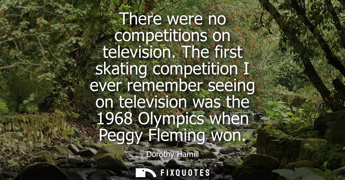 There were no competitions on television. The first skating competition I ever remember seeing on television was the 196
