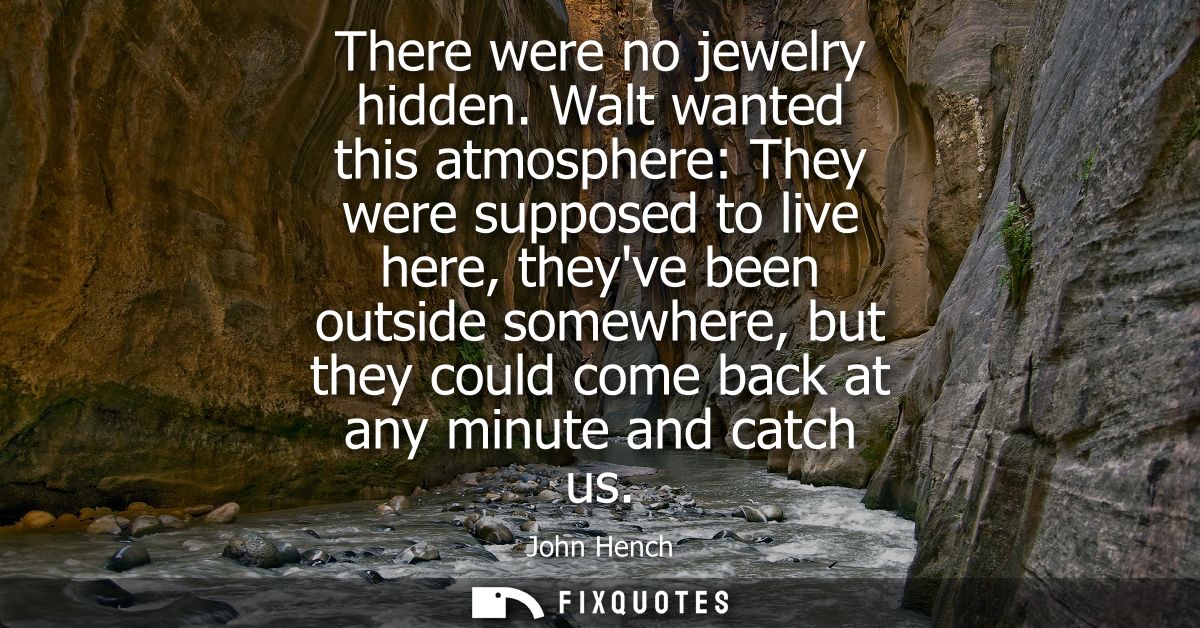 There were no jewelry hidden. Walt wanted this atmosphere: They were supposed to live here, theyve been outside somewher