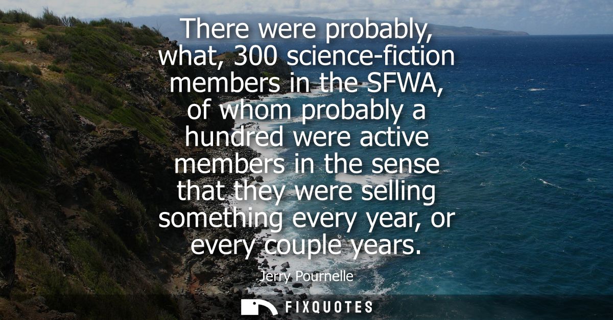 There were probably, what, 300 science-fiction members in the SFWA, of whom probably a hundred were active members in th