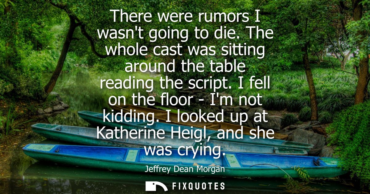 There were rumors I wasnt going to die. The whole cast was sitting around the table reading the script. I fell on the fl