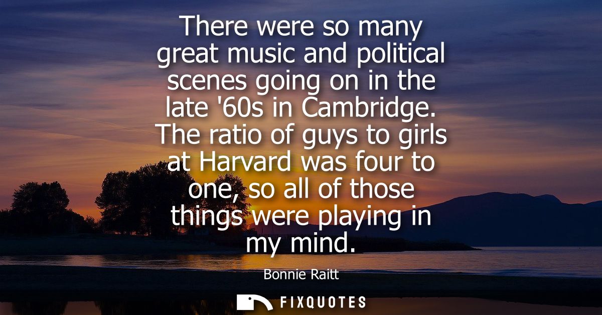 There were so many great music and political scenes going on in the late 60s in Cambridge. The ratio of guys to girls at