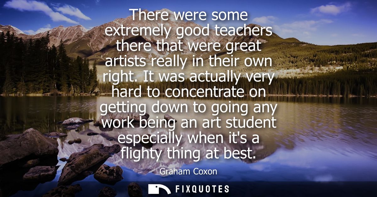There were some extremely good teachers there that were great artists really in their own right. It was actually very ha