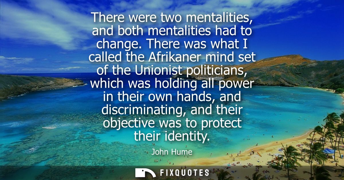 There were two mentalities, and both mentalities had to change. There was what I called the Afrikaner mind set of the Un
