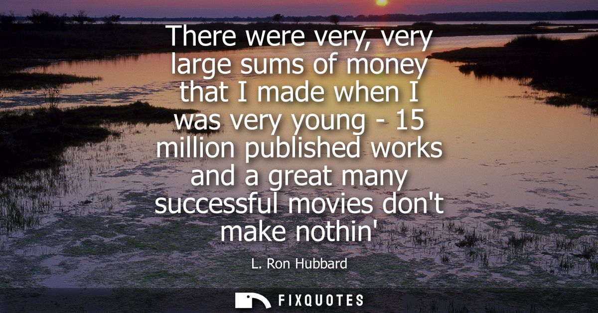 There were very, very large sums of money that I made when I was very young - 15 million published works and a great man