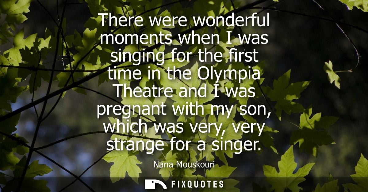 There were wonderful moments when I was singing for the first time in the Olympia Theatre and I was pregnant with my son