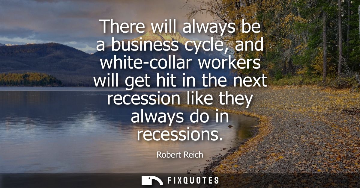 There will always be a business cycle, and white-collar workers will get hit in the next recession like they always do i
