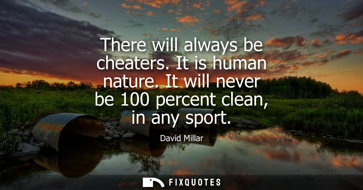 There will always be cheaters. It is human nature. It will never be 100 percent clean, in any sport