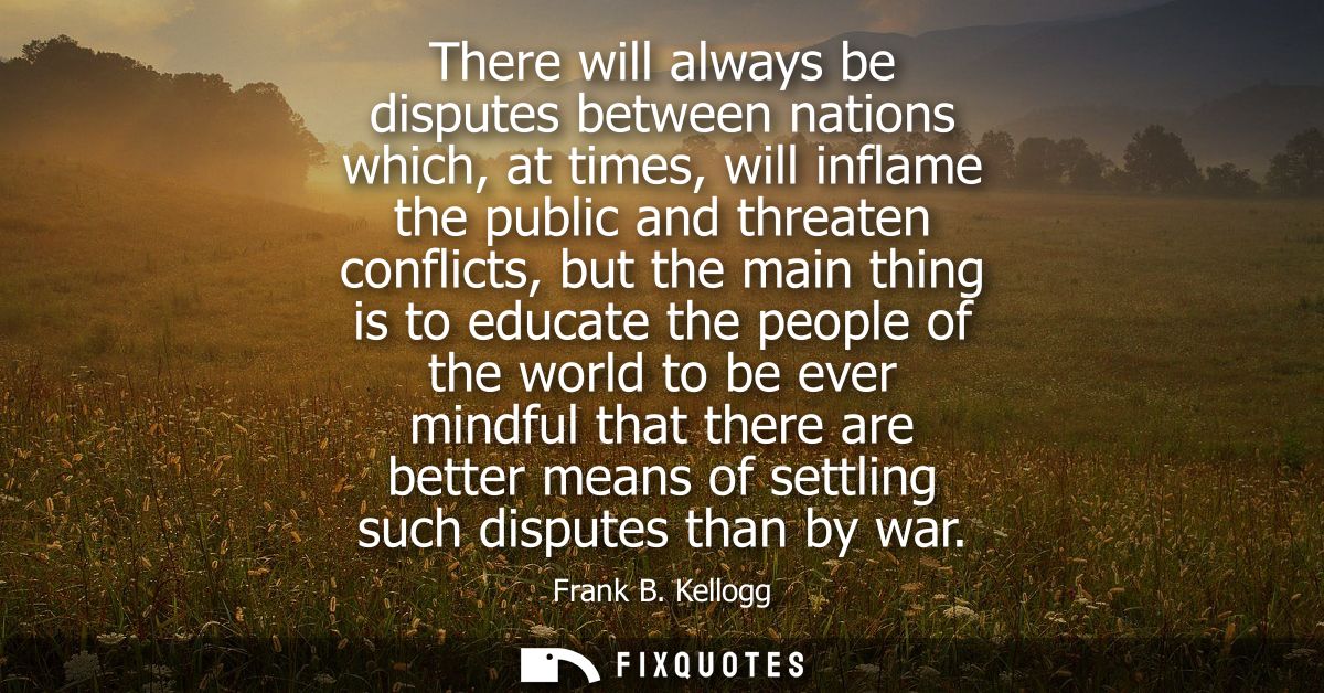 There will always be disputes between nations which, at times, will inflame the public and threaten conflicts, but the m