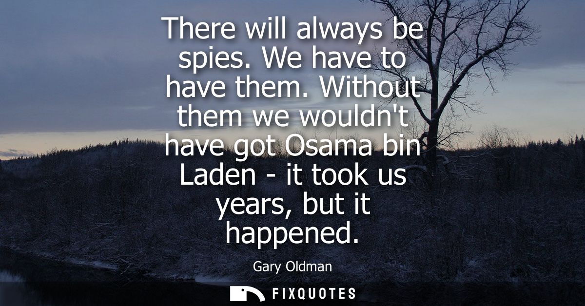 There will always be spies. We have to have them. Without them we wouldnt have got Osama bin Laden - it took us years, b