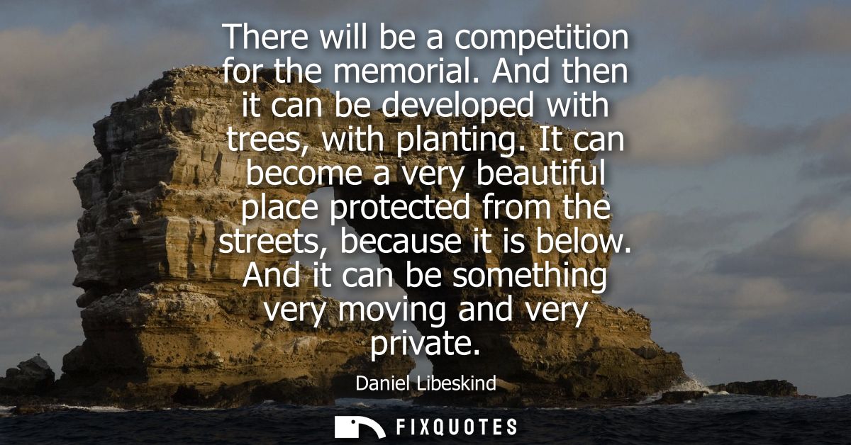 There will be a competition for the memorial. And then it can be developed with trees, with planting.