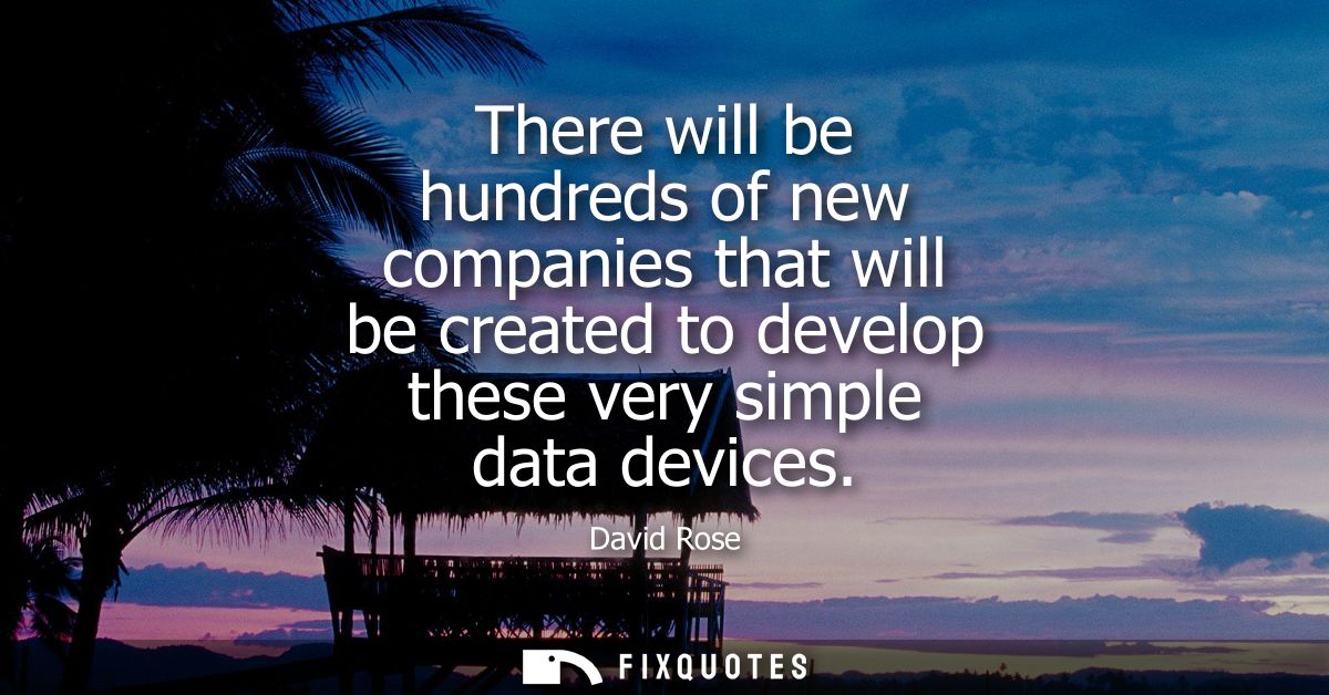 There will be hundreds of new companies that will be created to develop these very simple data devices