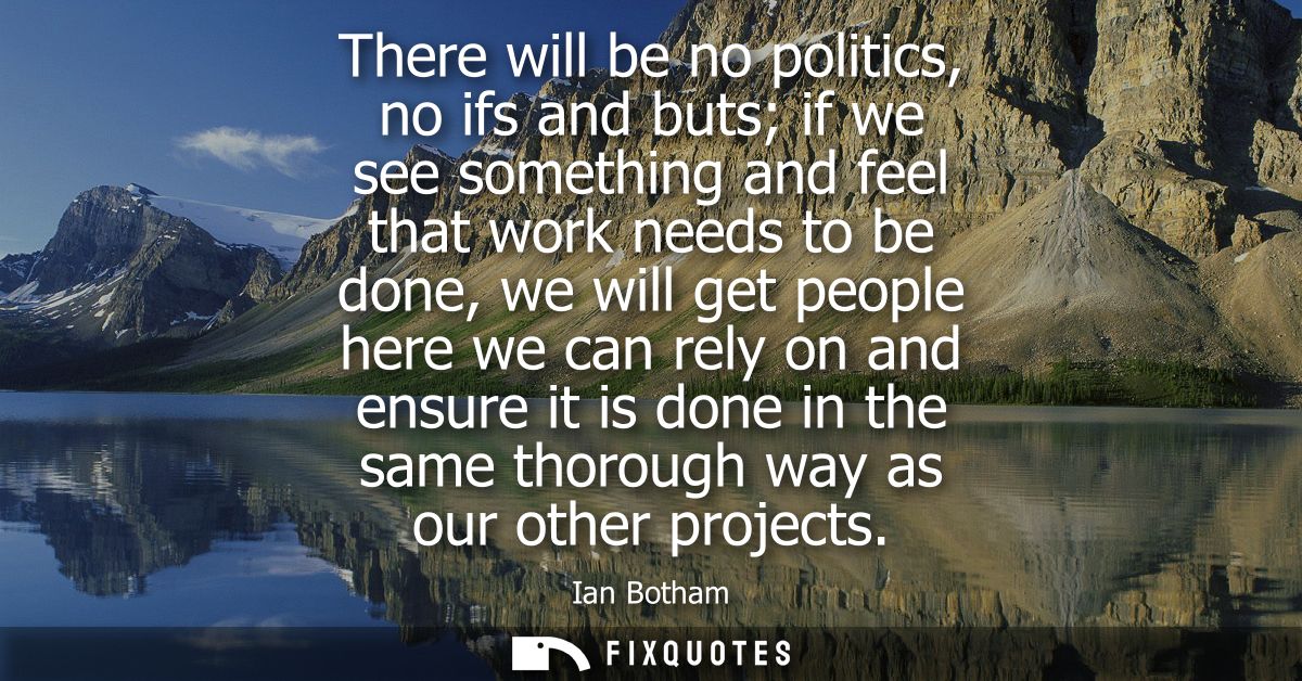 There will be no politics, no ifs and buts if we see something and feel that work needs to be done, we will get people h