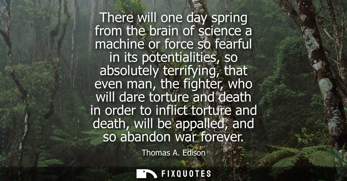 There will one day spring from the brain of science a machine or force so fearful in its potentialities, so absolutely t