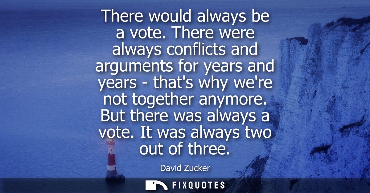 There would always be a vote. There were always conflicts and arguments for years and years - thats why were not togethe
