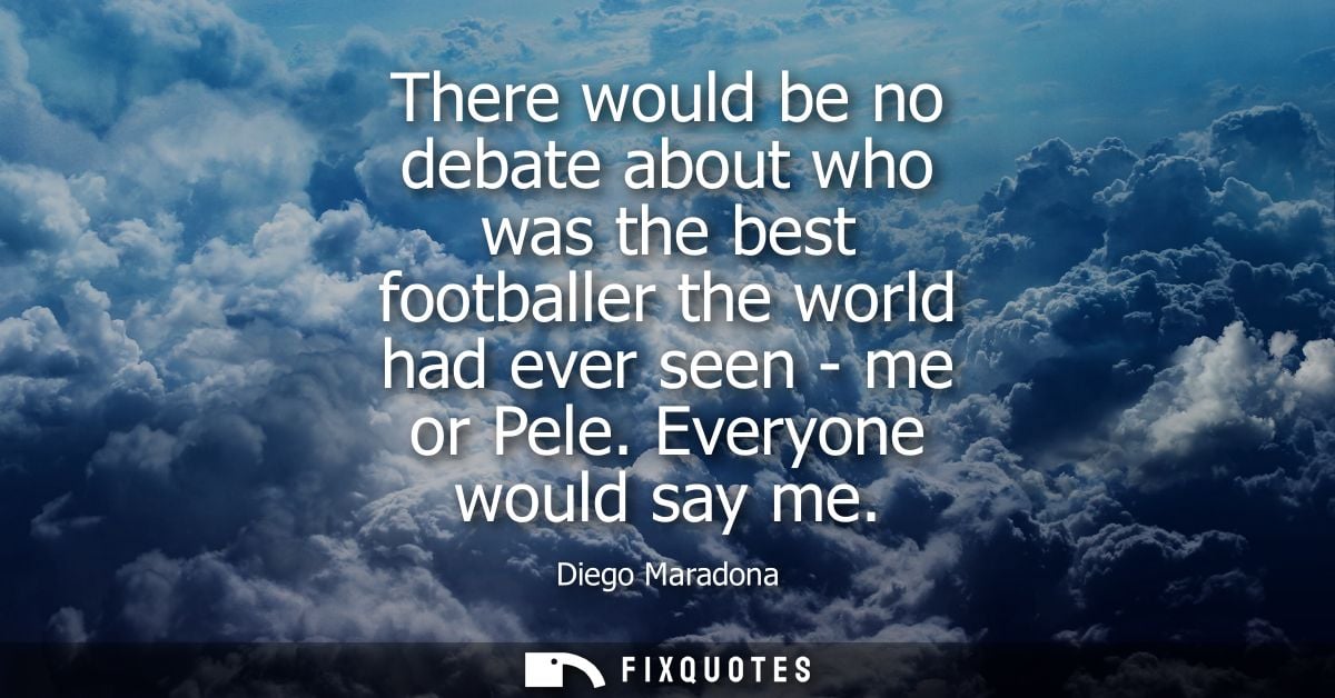 There would be no debate about who was the best footballer the world had ever seen - me or Pele. Everyone would say me