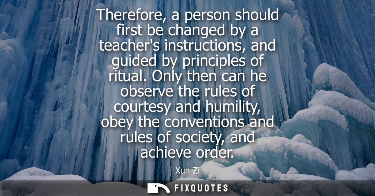 Therefore, a person should first be changed by a teachers instructions, and guided by principles of ritual.
