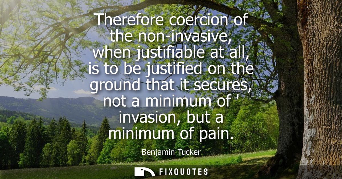 Therefore coercion of the non-invasive, when justifiable at all, is to be justified on the ground that it secures, not a