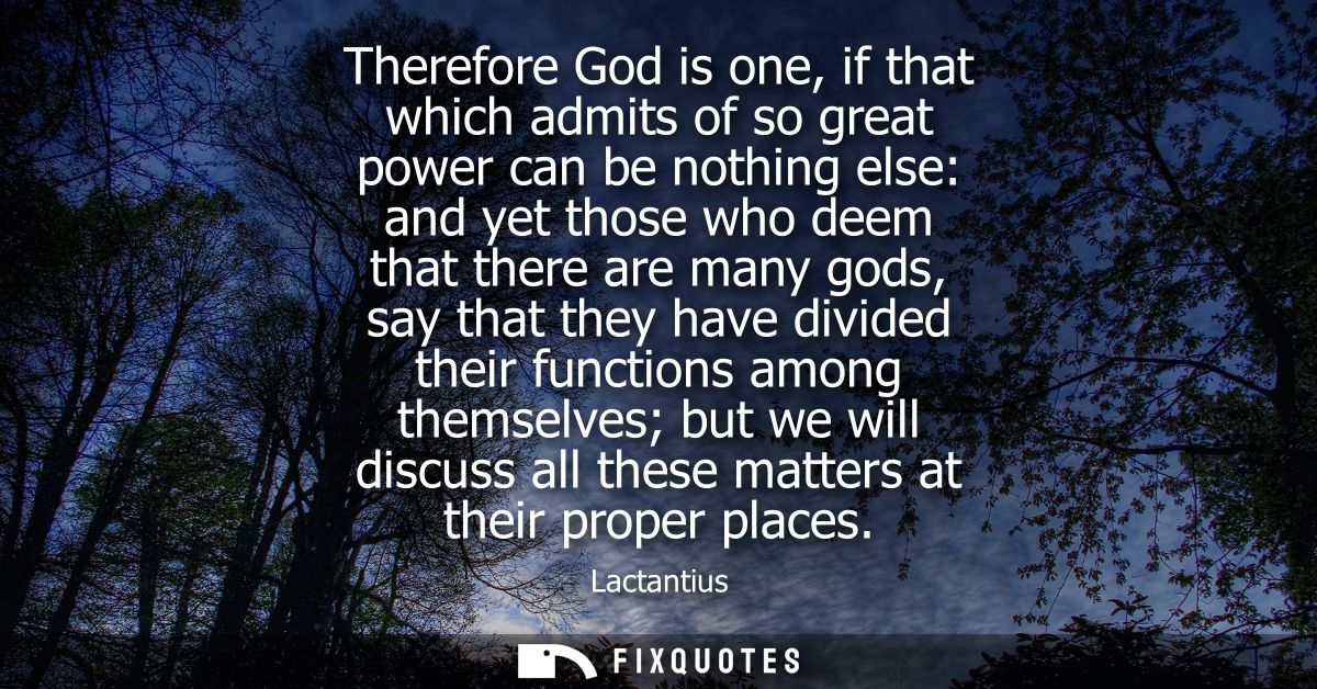 Therefore God is one, if that which admits of so great power can be nothing else: and yet those who deem that there are 