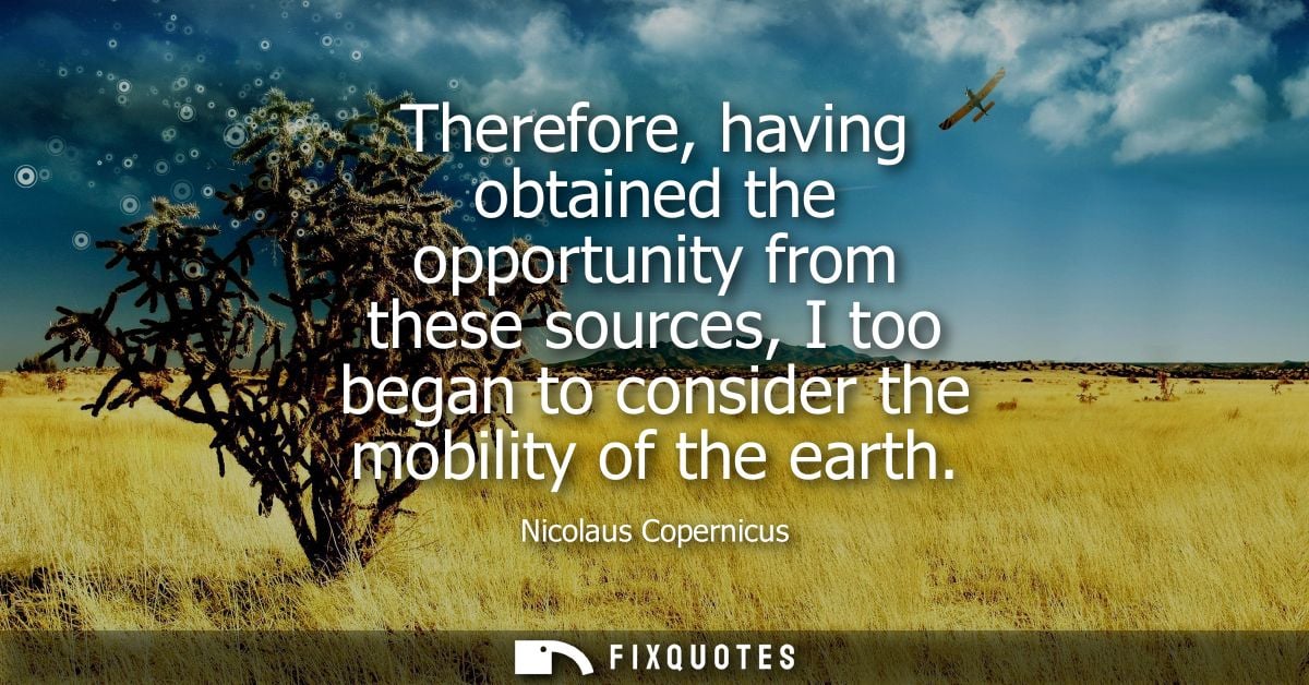 Therefore, having obtained the opportunity from these sources, I too began to consider the mobility of the earth