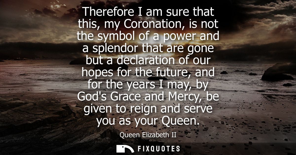 Therefore I am sure that this, my Coronation, is not the symbol of a power and a splendor that are gone but a declaratio