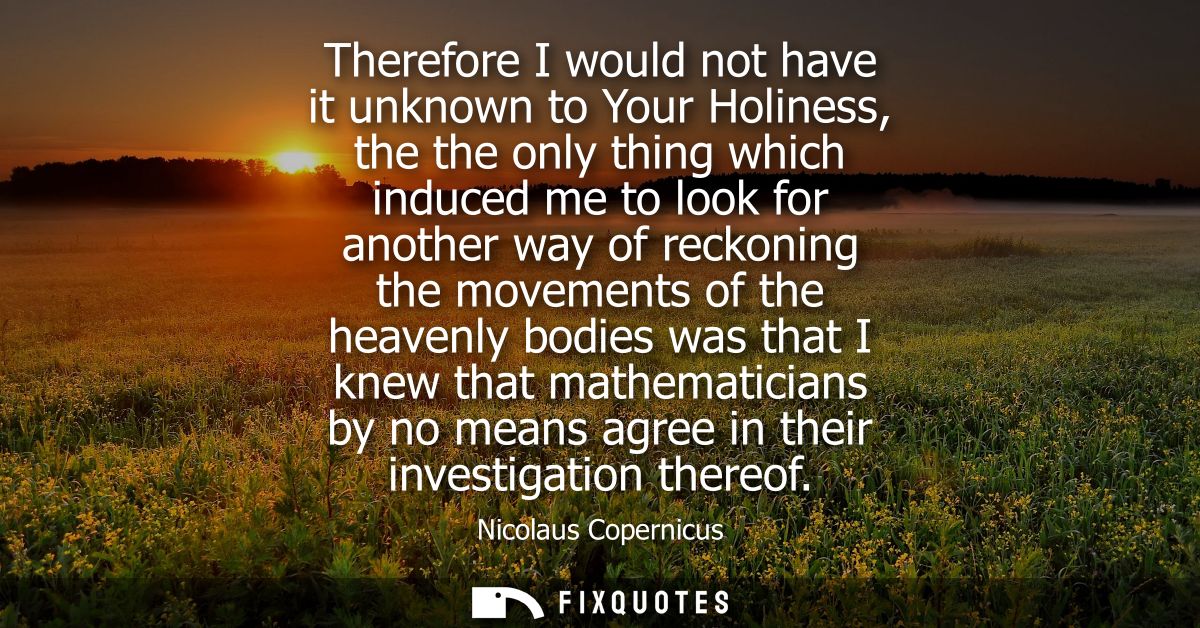 Therefore I would not have it unknown to Your Holiness, the the only thing which induced me to look for another way of r