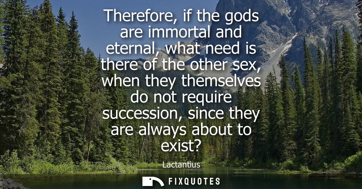 Therefore, if the gods are immortal and eternal, what need is there of the other sex, when they themselves do not requir