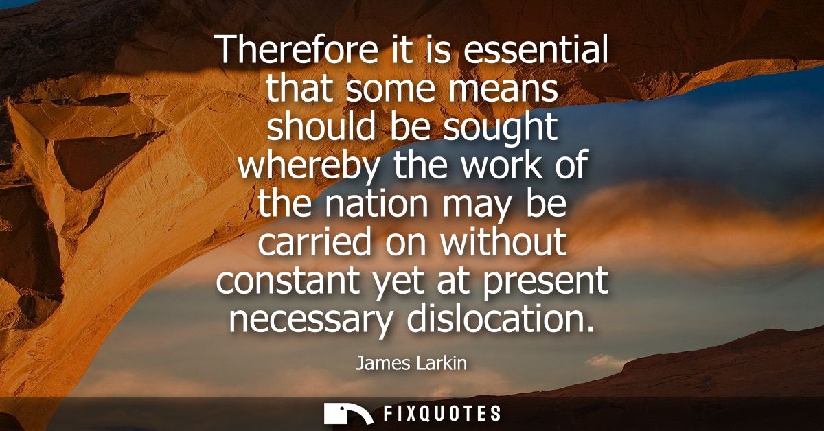 Therefore it is essential that some means should be sought whereby the work of the nation may be carried on without cons