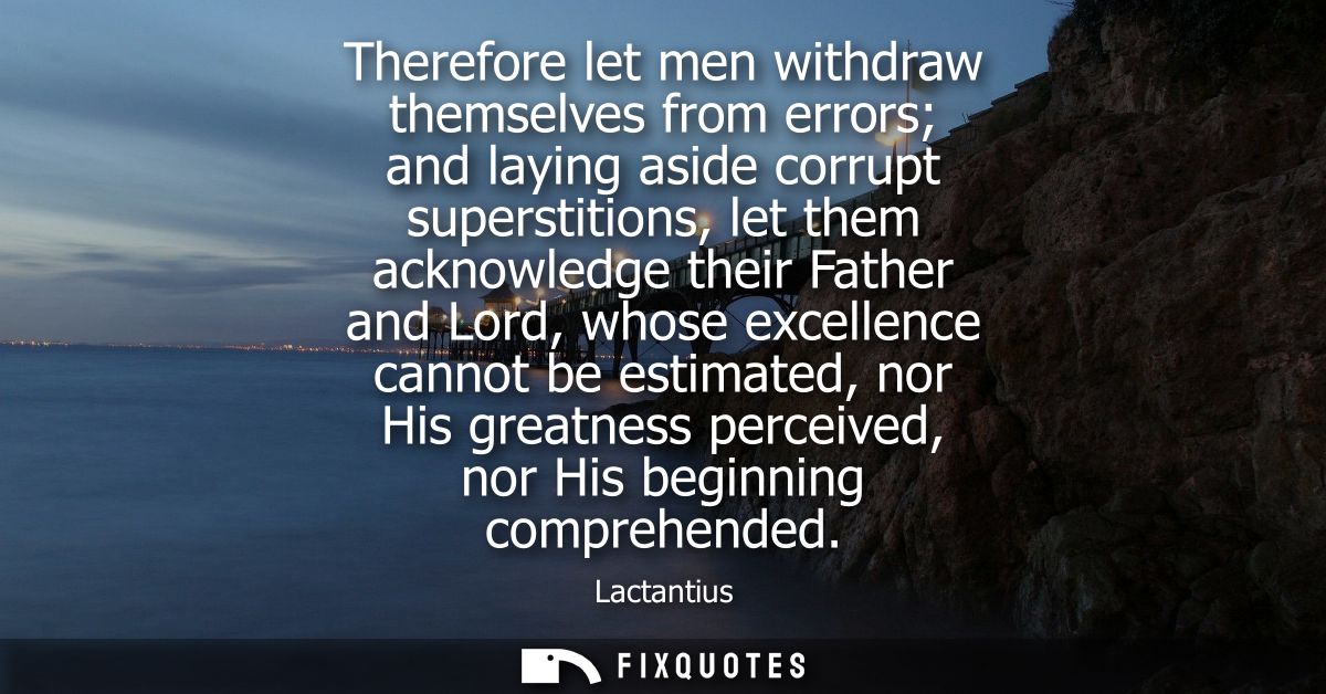 Therefore let men withdraw themselves from errors and laying aside corrupt superstitions, let them acknowledge their Fat