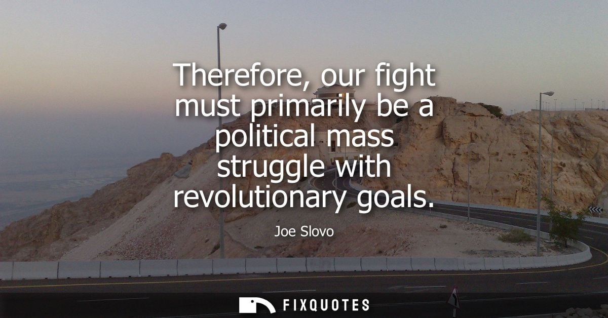 Therefore, our fight must primarily be a political mass struggle with revolutionary goals
