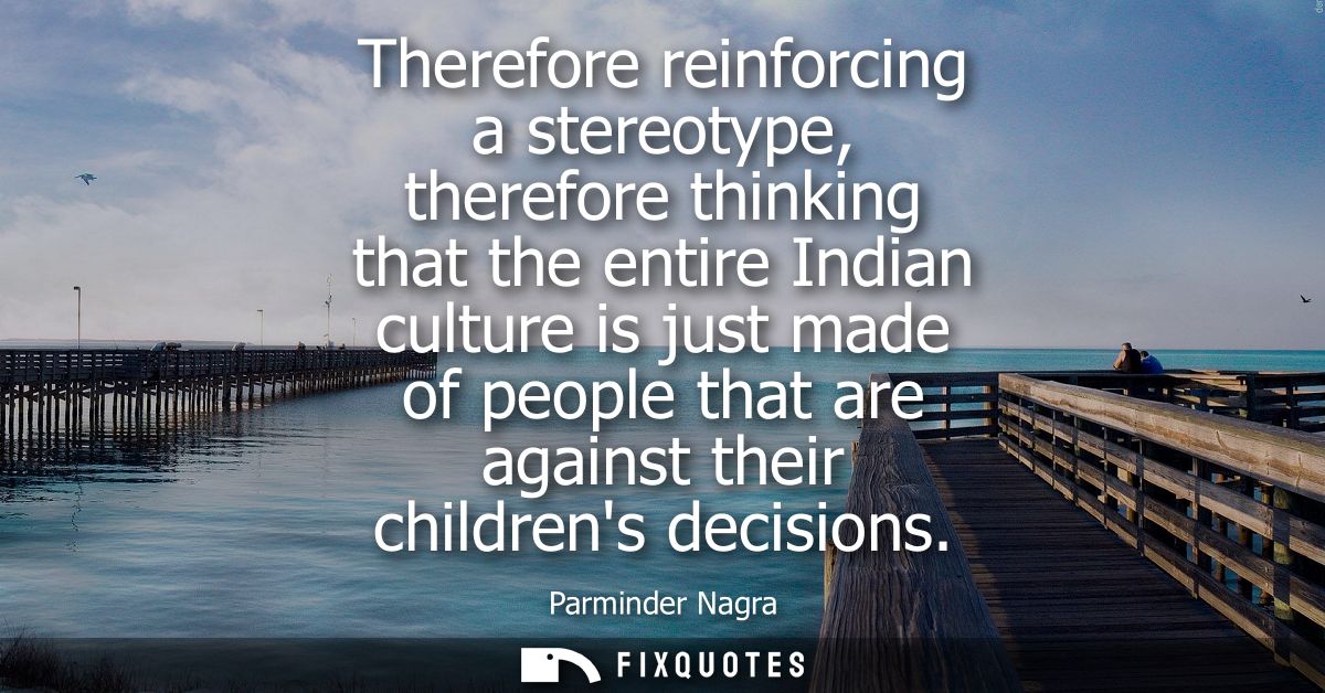 Therefore reinforcing a stereotype, therefore thinking that the entire Indian culture is just made of people that are ag