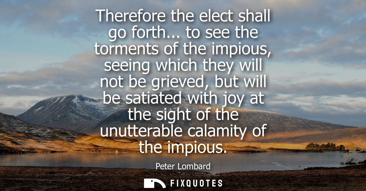 Therefore the elect shall go forth... to see the torments of the impious, seeing which they will not be grieved, but wil