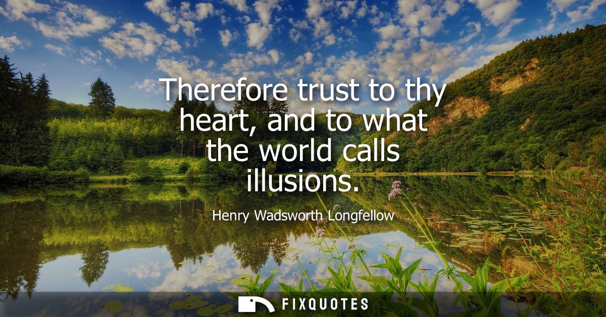 Therefore trust to thy heart, and to what the world calls illusions