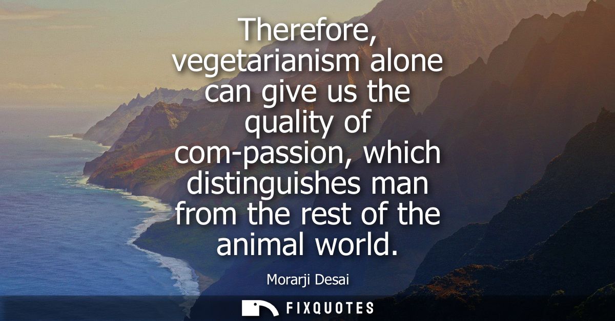 Therefore, vegetarianism alone can give us the quality of com-passion, which distinguishes man from the rest of the anim