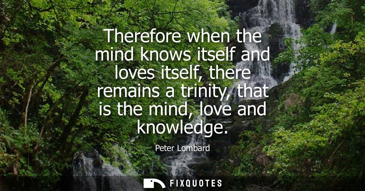 Therefore when the mind knows itself and loves itself, there remains a trinity, that is the mind, love and knowledge