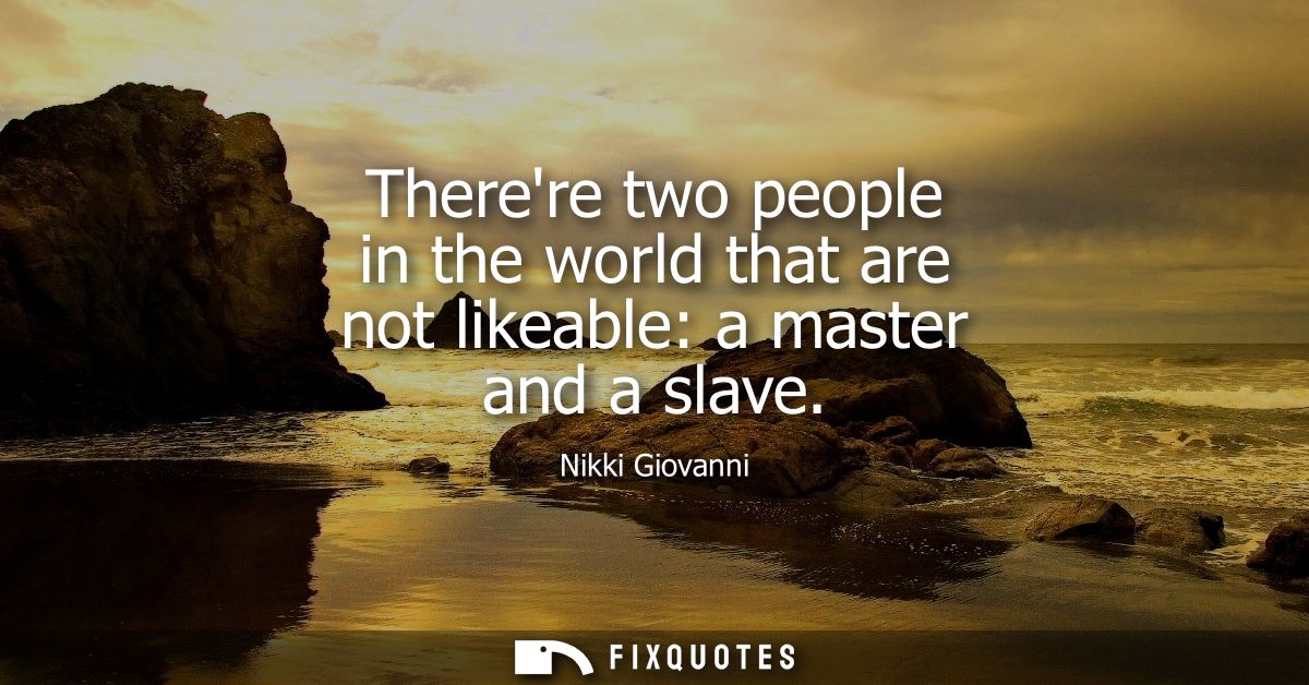 Therere two people in the world that are not likeable: a master and a slave