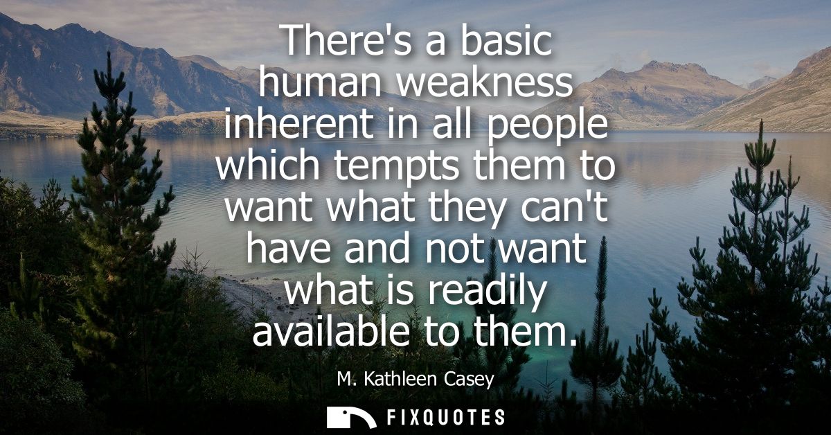Theres a basic human weakness inherent in all people which tempts them to want what they cant have and not want what is 