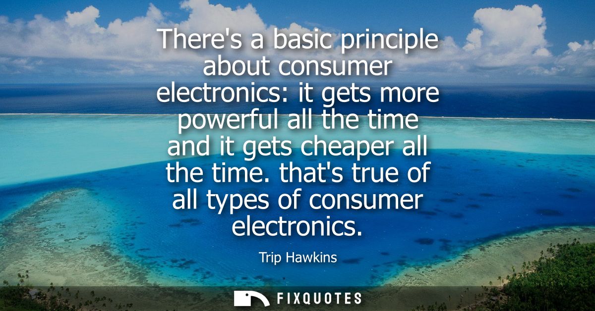 Theres a basic principle about consumer electronics: it gets more powerful all the time and it gets cheaper all the time