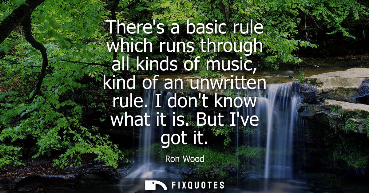 Theres a basic rule which runs through all kinds of music, kind of an unwritten rule. I dont know what it is. But Ive go