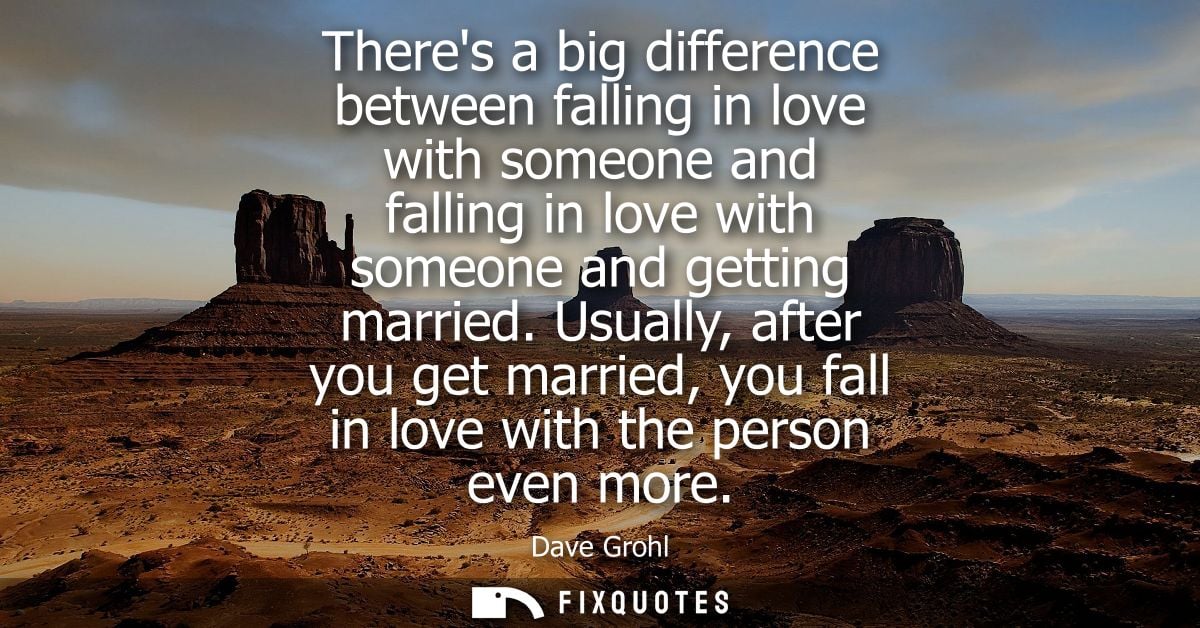 Theres a big difference between falling in love with someone and falling in love with someone and getting married.