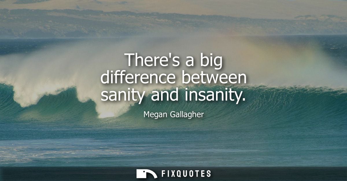 Theres a big difference between sanity and insanity