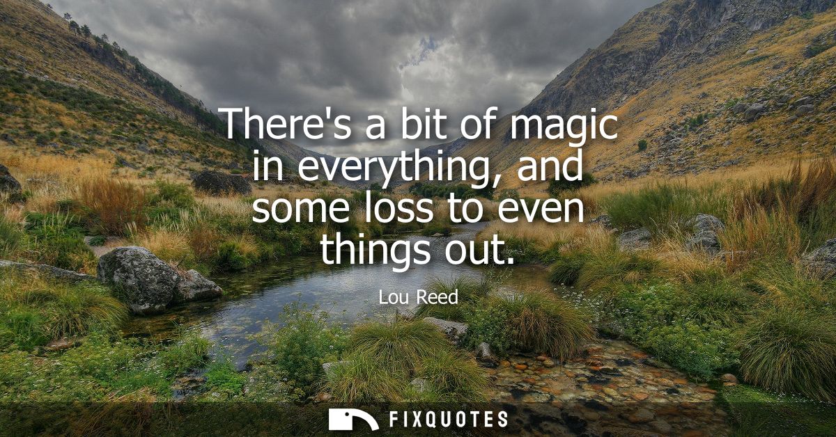 Theres a bit of magic in everything, and some loss to even things out