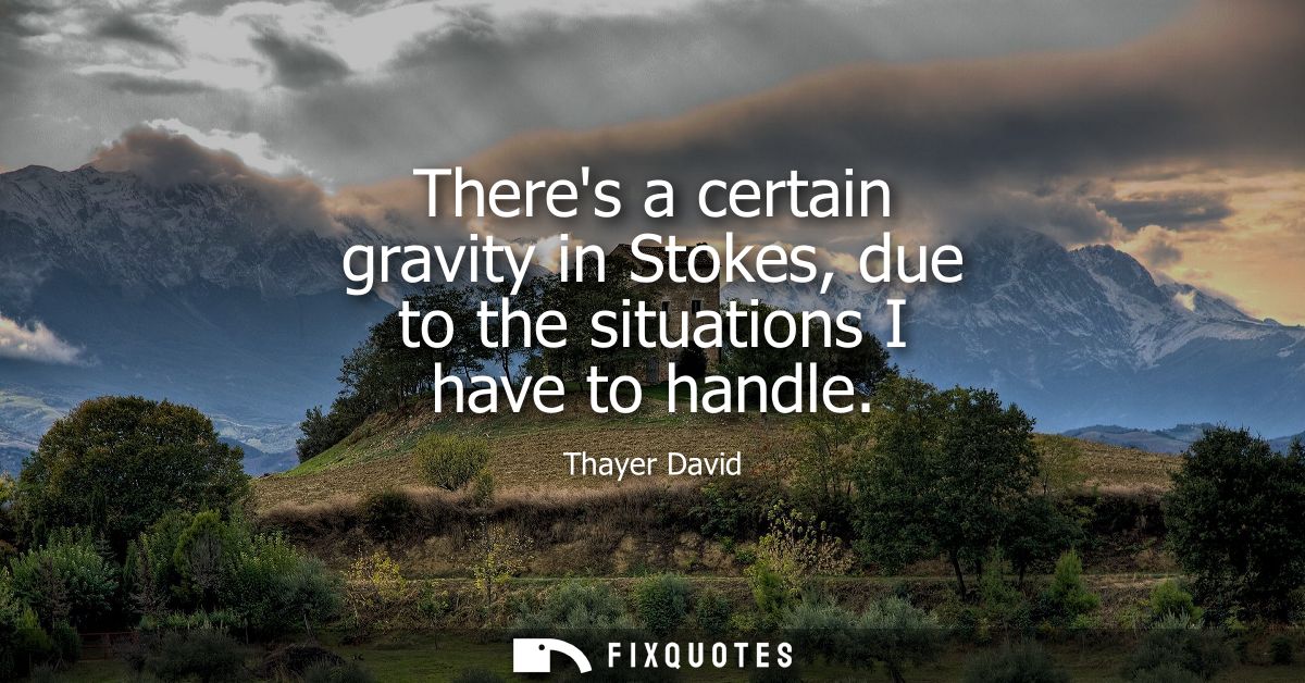 Theres a certain gravity in Stokes, due to the situations I have to handle