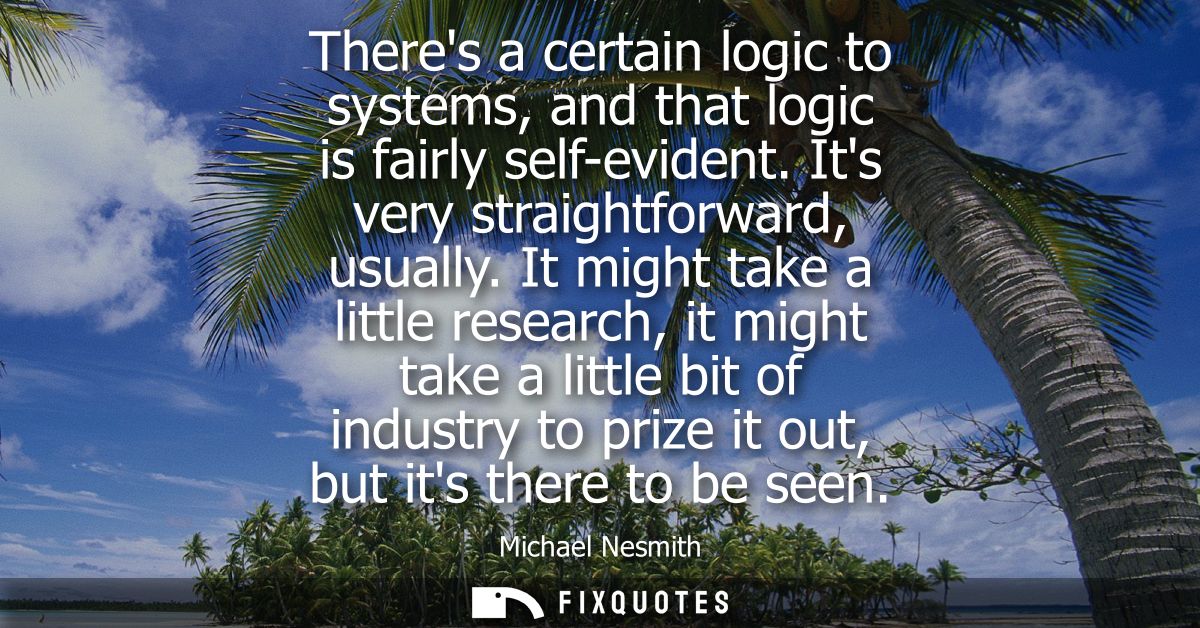 Theres a certain logic to systems, and that logic is fairly self-evident. Its very straightforward, usually.