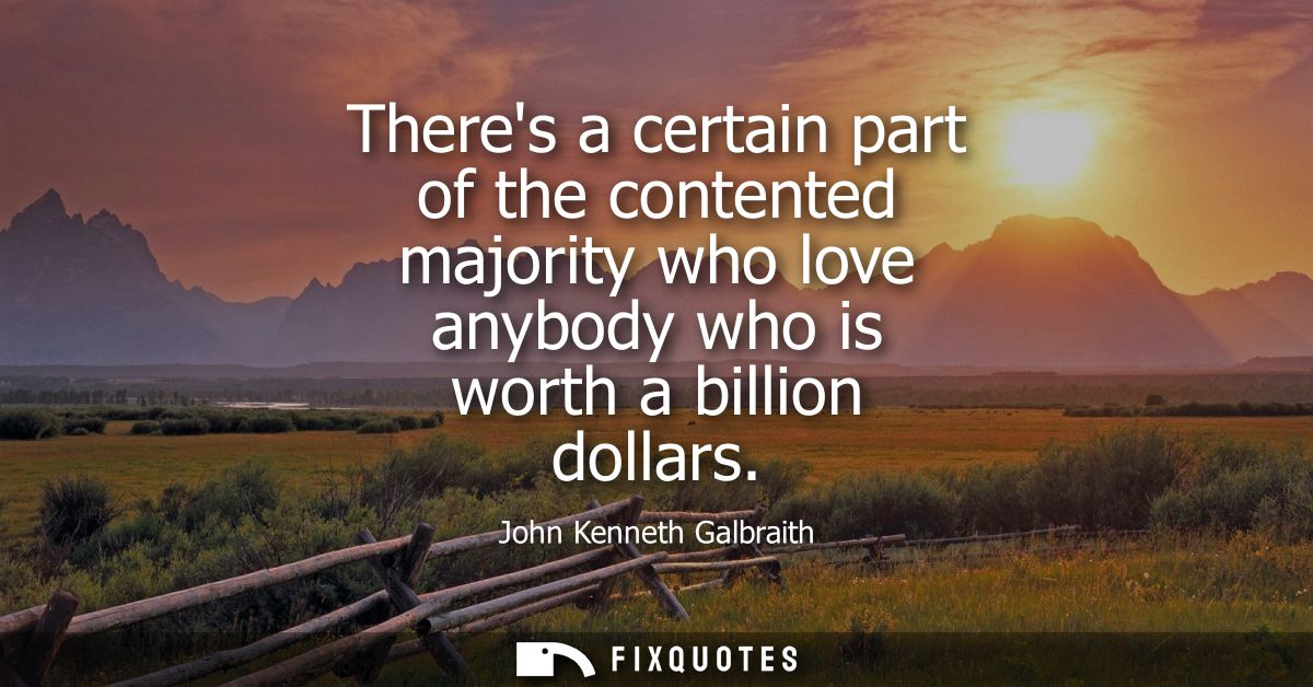 Theres a certain part of the contented majority who love anybody who is worth a billion dollars
