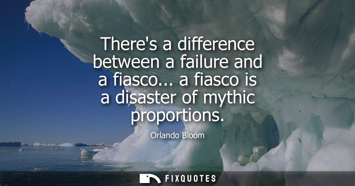 Theres a difference between a failure and a fiasco... a fiasco is a disaster of mythic proportions