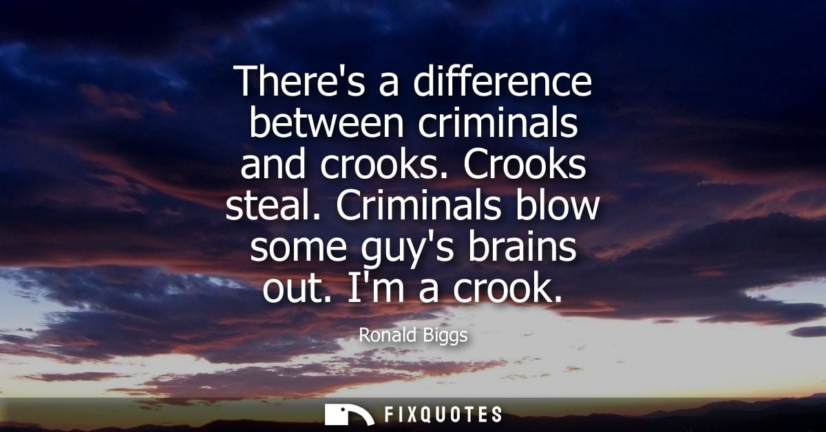 Theres a difference between criminals and crooks. Crooks steal. Criminals blow some guys brains out. Im a crook