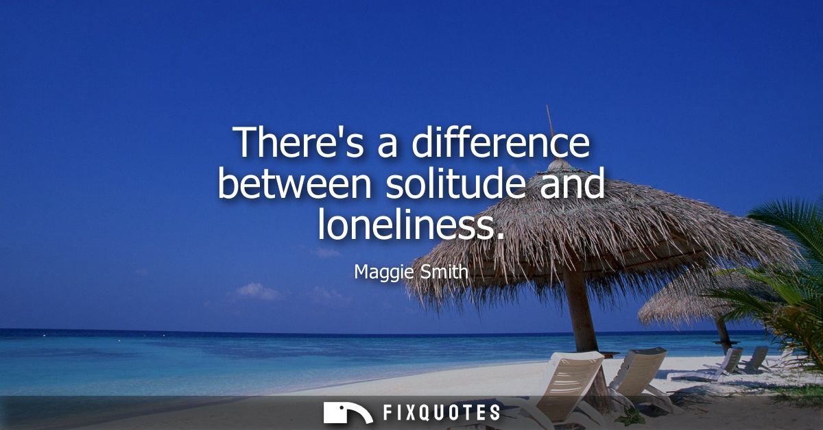Theres a difference between solitude and loneliness