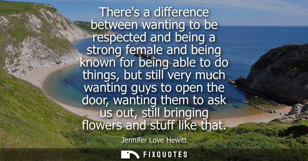 Theres a difference between wanting to be respected and being a strong female and being known for being able to do thing